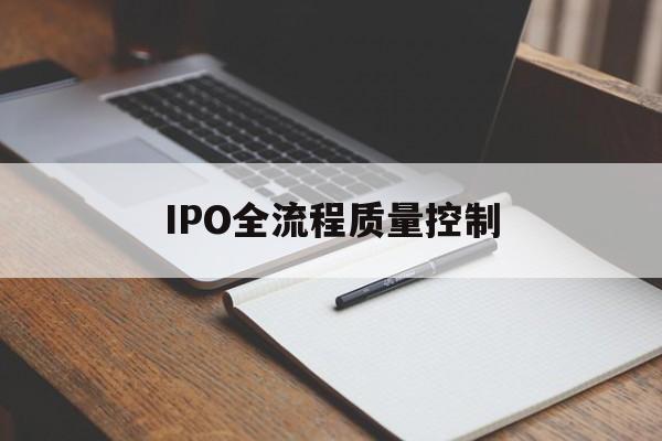 IPO全流程质量控制(ipo全流程质量控制是什么)乐山市 IPO全流程质量控制(ipo全流程质量控制是什么)乐山市