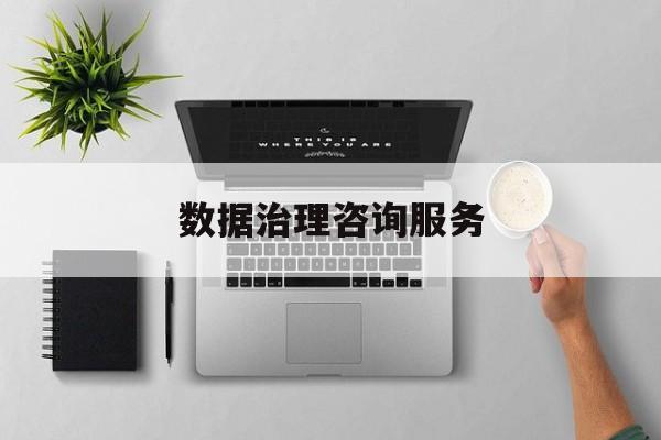 数据治理咨询服务(数据治理是什么工作)乐山市